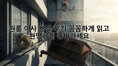 원룸 이사 용달 후기, 꼼꼼하게 읽고 현명하게 준비하세요!