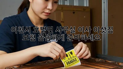 이천시 호법면 사무실 이사? 이삿짐 보험 꼼꼼하게 준비하세요! 💼